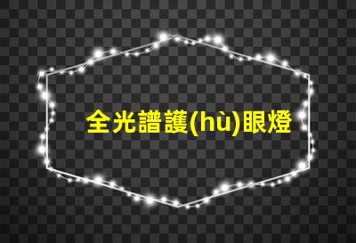 全光譜護(hù)眼燈品牌排行前十名 全光譜護(hù)眼燈怎么選擇